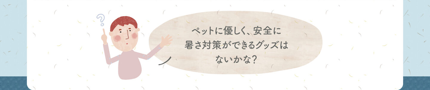 ペットに優しく、安全に 暑さ対策ができるグッズは ないかな？