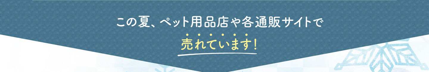 この夏、ペット用品店や各通販サイトで 売れています！