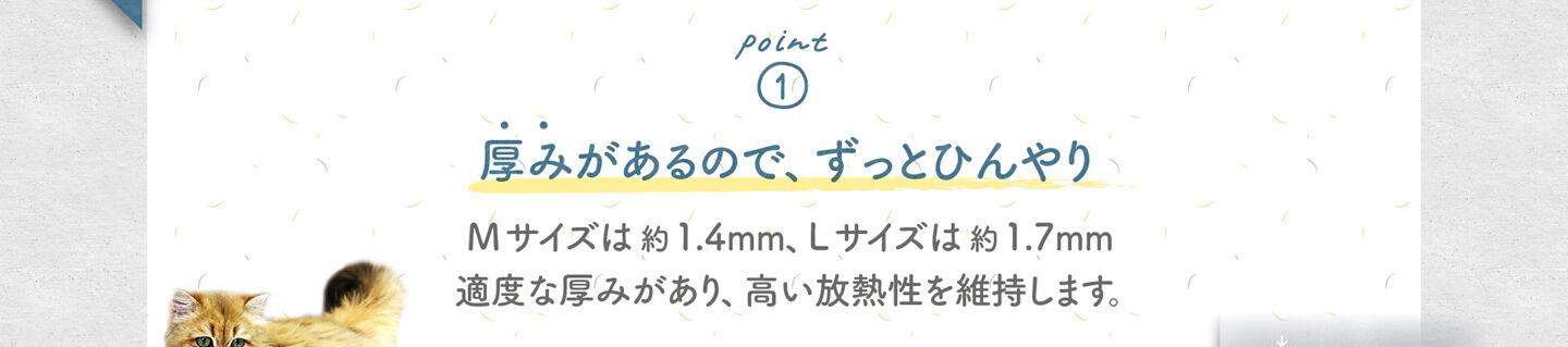 1.厚みがあるので、ずっとひんやり Mサイズは約1.4mm、Lサイズは約1.7mm 適度な厚みがあり、高い放熱性を維持します。